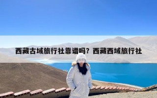 西藏古域旅行社靠谱吗？西藏西域旅行社