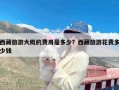 西藏旅游大概的费用是多少？西藏旅游花费多少钱