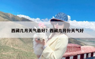 西藏几月天气最好？西藏几月份天气好