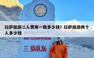 拉萨旅游二人费用一般多少钱？拉萨旅游两个人多少钱