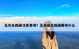 五月去西藏注意事项？五月底去西藏要带什么