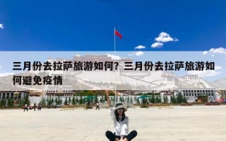 三月份去拉萨旅游如何？三月份去拉萨旅游如何避免疫情