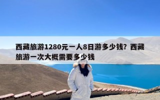 西藏旅游1280元一人8日游多少钱？西藏旅游一次大概需要多少钱