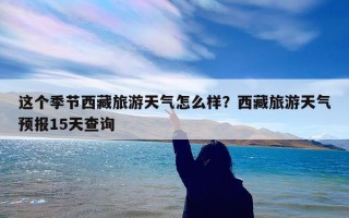 这个季节西藏旅游天气怎么样？西藏旅游天气预报15天查询