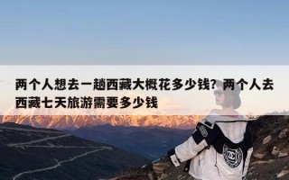 两个人想去一趟西藏大概花多少钱？两个人去西藏七天旅游需要多少钱