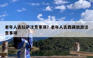 老年人去拉萨注意事项？老年人去西藏旅游注意事项