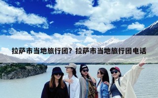 拉萨市当地旅行团？拉萨市当地旅行团电话