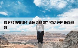 拉萨和西安哪个更适合旅游？拉萨好还是西藏好