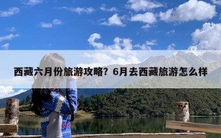 西藏六月份旅游攻略？6月去西藏旅游怎么样