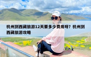 杭州到西藏旅游12天要多少费用呀？杭州到西藏旅游攻略