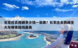 石家庄去西藏多少钱一张票？石家庄去西藏坐火车哪条路线最美