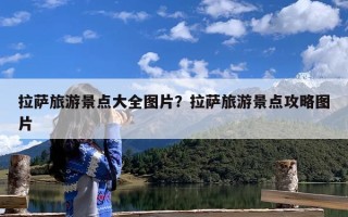 拉萨旅游景点大全图片？拉萨旅游景点攻略图片