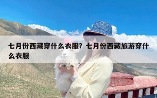 七月份西藏穿什么衣服？七月份西藏旅游穿什么衣服