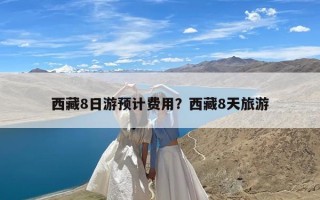 西藏8日游预计费用？西藏8天旅游