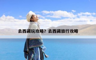 去西藏玩攻略？去西藏旅行攻略