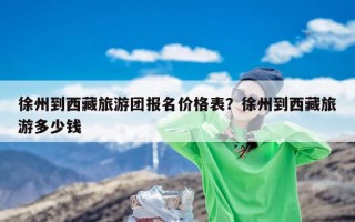 徐州到西藏旅游团报名价格表？徐州到西藏旅游多少钱