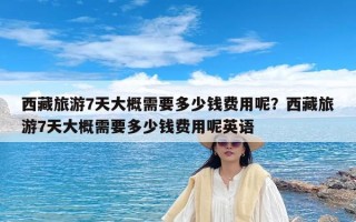 西藏旅游7天大概需要多少钱费用呢？西藏旅游7天大概需要多少钱费用呢英语