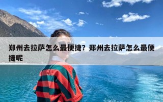 郑州去拉萨怎么最便捷？郑州去拉萨怎么最便捷呢