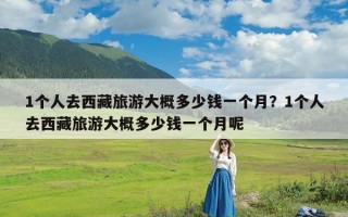 1个人去西藏旅游大概多少钱一个月？1个人去西藏旅游大概多少钱一个月呢