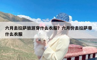 六月去拉萨旅游穿什么衣服？六月份去拉萨带什么衣服