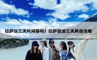 拉萨玩三天时间够吗？拉萨旅游三天两夜攻略