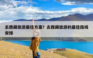 去西藏旅游最佳方案？去西藏旅游的最佳路线安排