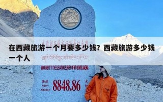 在西藏旅游一个月要多少钱？西藏旅游多少钱一个人