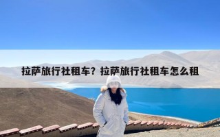 拉萨旅行社租车？拉萨旅行社租车怎么租