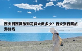 西安到西藏旅游花费大概多少？西安到西藏旅游路线