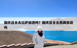 国庆适合去拉萨旅游吗？国庆适合去西藏旅游吗