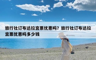 旅行社订布达拉宫票优惠吗？旅行社订布达拉宫票优惠吗多少钱