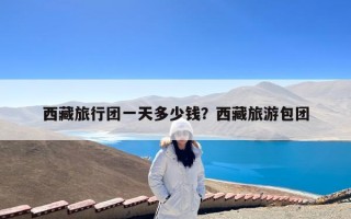 西藏旅行团一天多少钱？西藏旅游包团