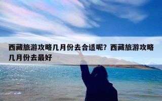 西藏旅游攻略几月份去合适呢？西藏旅游攻略几月份去最好