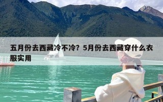 五月份去西藏冷不冷？5月份去西藏穿什么衣服实用