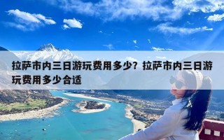 拉萨市内三日游玩费用多少？拉萨市内三日游玩费用多少合适