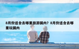 8月份适合去哪里旅游国内？8月份适合去哪里玩国内