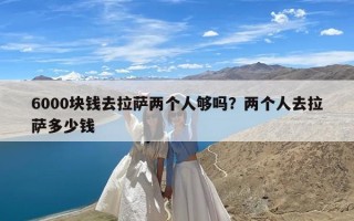 6000块钱去拉萨两个人够吗？两个人去拉萨多少钱