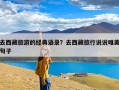 去西藏旅游的经典语录？去西藏旅行说说唯美句子