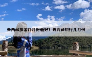 去西藏旅游几月份最好？去西藏旅行几月份