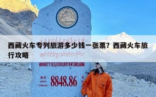 西藏火车专列旅游多少钱一张票？西藏火车旅行攻略