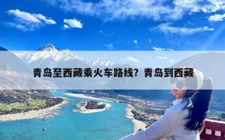 青岛至西藏乘火车路线？青岛到西藏