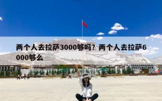 两个人去拉萨3000够吗？两个人去拉萨6000够么