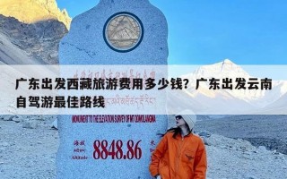 广东出发西藏旅游费用多少钱？广东出发云南自驾游最佳路线