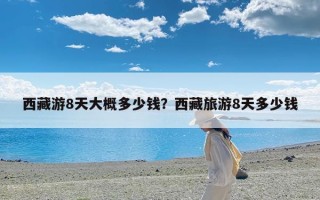 西藏游8天大概多少钱？西藏旅游8天多少钱