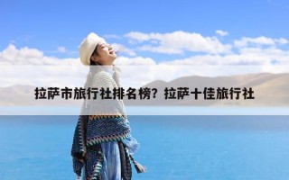 拉萨市旅行社排名榜？拉萨十佳旅行社