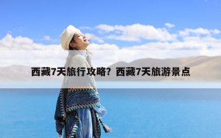 西藏7天旅行攻略？西藏7天旅游景点