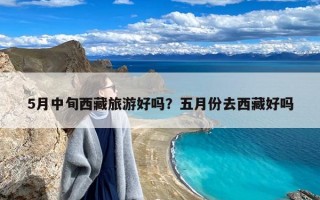 5月中旬西藏旅游好吗？五月份去西藏好吗