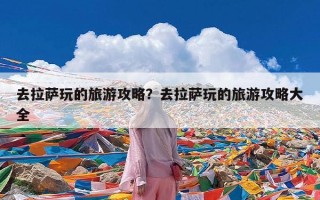 去拉萨玩的旅游攻略？去拉萨玩的旅游攻略大全