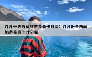 几月份去西藏旅游是最佳时间？几月份去西藏旅游是最佳时间呢