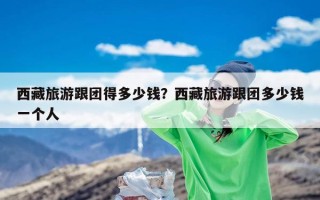 西藏旅游跟团得多少钱？西藏旅游跟团多少钱一个人